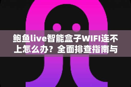 鲍鱼live智能盒子WIFI连不上怎么办?全面排查指南与实用解决方案轻松搞定网络难题 鲍鱼live智能盒子WIFI连不上怎么办?全面排查指南与实用解决方案轻松搞定网络难题