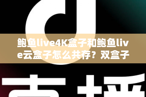 鲍鱼live4K盒子和鲍鱼live云盒子怎么共存？双盒子共存配置全攻略与实用避坑指南