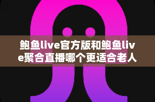 鲍鱼live官方版和鲍鱼live聚合直播哪个更适合老人用?两大版本深度对比与贴心选择指南 鲍鱼live官方版和鲍鱼live聚合直播哪个更适合老人用?两大版本深度对比与贴心选择指南