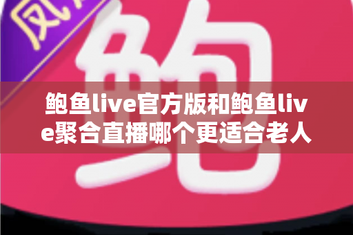 鲍鱼live官方版和鲍鱼live聚合直播哪个更适合老人用?两大版本深度对比与贴心选择指南 鲍鱼live官方版和鲍鱼live聚合直播哪个更适合老人用?两大版本深度对比与贴心选择指南