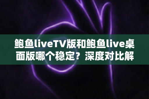 鲍鱼liveTV版和鲍鱼live桌面版哪个稳定?深度对比解析帮你选出更省心的观看方案 鲍鱼liveTV版和鲍鱼live桌面版哪个稳定?深度对比解析帮你选出更省心的观看方案