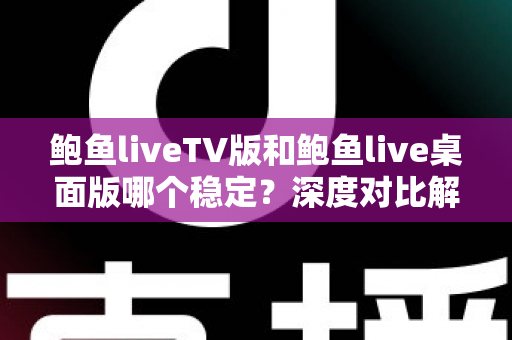 鲍鱼liveTV版和鲍鱼live桌面版哪个稳定？深度对比解析帮你选出更省心的观看方案