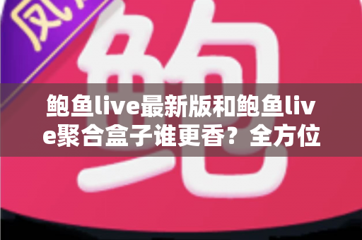 鲍鱼live最新版和鲍鱼live聚合盒子谁更香？全方位深度对比评测帮你选出最适合的直播神器