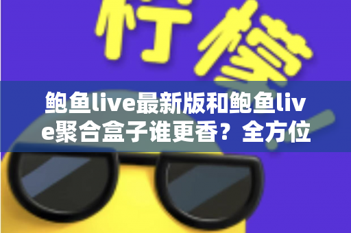 鲍鱼live最新版和鲍鱼live聚合盒子谁更香？全方位深度对比评测帮你选出最适合的直播神器