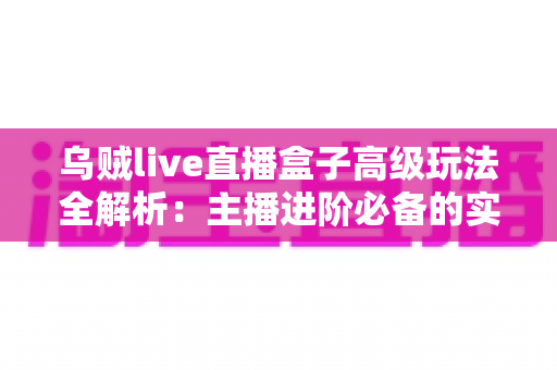 乌贼live直播盒子高级玩法全解析:主播进阶必备的实战技巧与避坑指南 乌贼live直播盒子高级玩法全解析:主播进阶必备的实战技巧与避坑指南