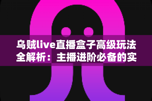 乌贼live直播盒子高级玩法全解析:主播进阶必备的实战技巧与避坑指南 乌贼live直播盒子高级玩法全解析:主播进阶必备的实战技巧与避坑指南