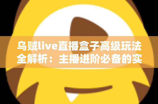 乌贼live直播盒子高级玩法全解析:主播进阶必备的实战技巧与避坑指南 乌贼live直播盒子高级玩法全解析:主播进阶必备的实战技巧与避坑指南