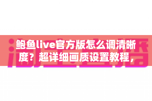 鲍鱼live官方版怎么调清晰度？超详细画质设置教程，让你畅享高清流畅直播体验