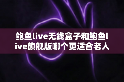 鲍鱼live无线盒子和鲍鱼live旗舰版哪个更适合老人用?为长辈选对电视盒子的完整指南 鲍鱼live无线盒子和鲍鱼live旗舰版哪个更适合老人用?为长辈选对电视盒子的完整指南
