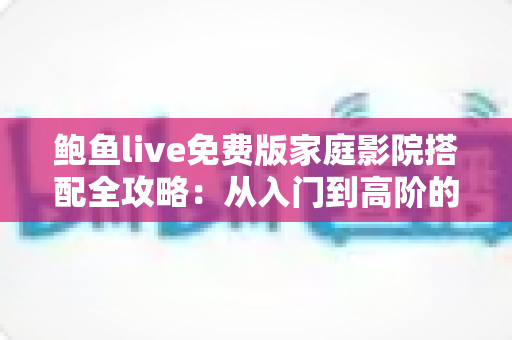 鲍鱼live免费版家庭影院搭配全攻略:从入门到高阶的沉浸式观影解决方案 鲍鱼live免费版家庭影院搭配全攻略:从入门到高阶的沉浸式观影解决方案