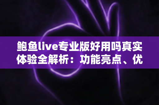 鲍鱼live专业版好用吗真实体验全解析：功能亮点、优缺点与避坑指南一文读懂