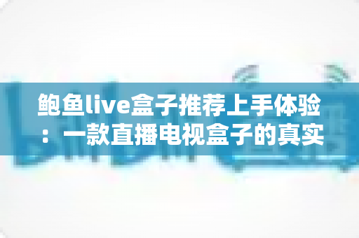 鲍鱼live盒子推荐上手体验:一款直播电视盒子的真实评测与使用心得 鲍鱼live盒子推荐上手体验:一款直播电视盒子的真实评测与使用心得
