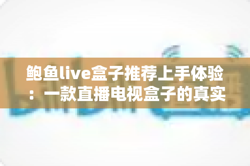 鲍鱼live盒子推荐上手体验:一款直播电视盒子的真实评测与使用心得 鲍鱼live盒子推荐上手体验:一款直播电视盒子的真实评测与使用心得