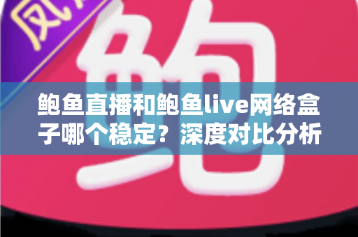 鲍鱼直播和鲍鱼live网络盒子哪个稳定?深度对比分析与稳定性全解析 鲍鱼直播和鲍鱼live网络盒子哪个稳定?深度对比分析与稳定性全解析