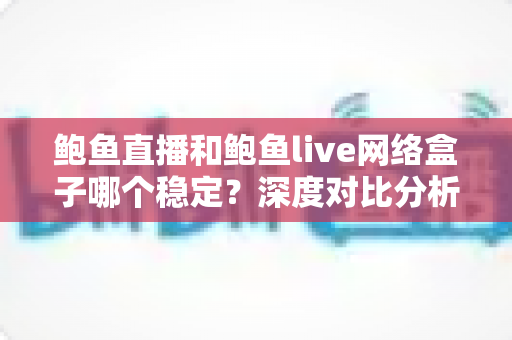 鲍鱼直播和鲍鱼live网络盒子哪个稳定？深度对比分析与稳定性全解析
