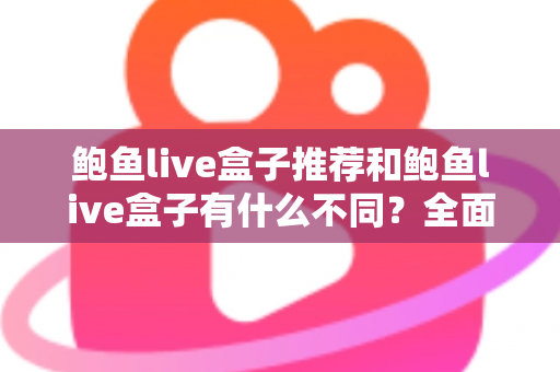 鲍鱼live盒子推荐和鲍鱼live盒子有什么不同？全面解析两者差异与选择技巧