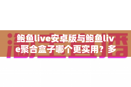 鲍鱼live安卓版与鲍鱼live聚合盒子哪个更实用?多维度对比帮你选出最适合的观看方案 鲍鱼live安卓版与鲍鱼live聚合盒子哪个更实用?多维度对比帮你选出最适合的观看方案
