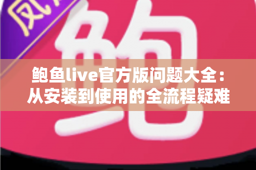 鲍鱼live官方版问题大全:从安装到使用的全流程疑难解答指南 鲍鱼live官方版问题大全:从安装到使用的全流程疑难解答指南