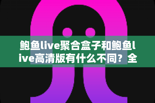 鲍鱼live聚合盒子和鲍鱼live高清版有什么不同?全方位对比解析帮你选对版本 鲍鱼live聚合盒子和鲍鱼live高清版有什么不同?全方位对比解析帮你选对版本