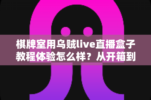 棋牌室用乌贼live直播盒子教程体验怎么样?从开箱到开播的全流程真实评测 棋牌室用乌贼live直播盒子教程体验怎么样?从开箱到开播的全流程真实评测