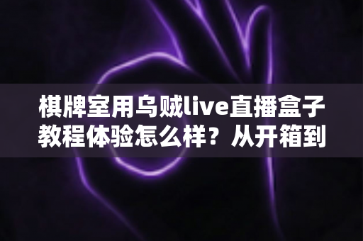 棋牌室用乌贼live直播盒子教程体验怎么样？从开箱到开播的全流程真实评测