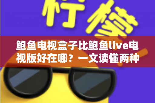 鲍鱼电视盒子比鲍鱼live电视版好在哪?一文读懂两种观影方案的全面差异 鲍鱼电视盒子比鲍鱼live电视版好在哪?一文读懂两种观影方案的全面差异
