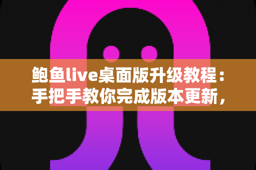 鲍鱼live桌面版升级教程:手把手教你完成版本更新,畅享流畅稳定新体验 鲍鱼live桌面版升级教程:手把手教你完成版本更新,畅享流畅稳定新体验