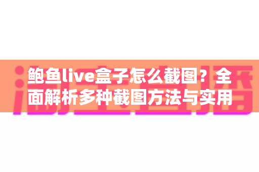 鲍鱼live盒子怎么截图?全面解析多种截图方法与实用技巧,轻松保存每一个精彩瞬间 鲍鱼live盒子怎么截图?全面解析多种截图方法与实用技巧,轻松保存每一个精彩瞬间