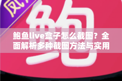 鲍鱼live盒子怎么截图?全面解析多种截图方法与实用技巧,轻松保存每一个精彩瞬间 鲍鱼live盒子怎么截图?全面解析多种截图方法与实用技巧,轻松保存每一个精彩瞬间