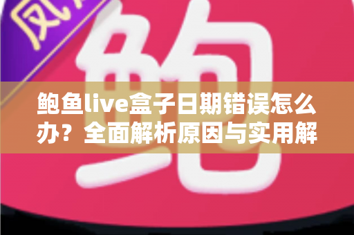 鲍鱼live盒子日期错误怎么办?全面解析原因与实用解决方法大全 鲍鱼live盒子日期错误怎么办?全面解析原因与实用解决方法大全