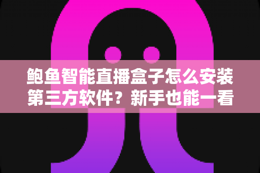 鲍鱼智能直播盒子怎么安装第三方软件?新手也能一看就懂的完整安装教程与避坑指南 鲍鱼智能直播盒子怎么安装第三方软件?新手也能一看就懂的完整安装教程与避坑指南