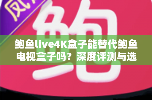 鲍鱼live4K盒子能替代鲍鱼电视盒子吗?深度评测与选购全指南 鲍鱼live4K盒子能替代鲍鱼电视盒子吗?深度评测与选购全指南