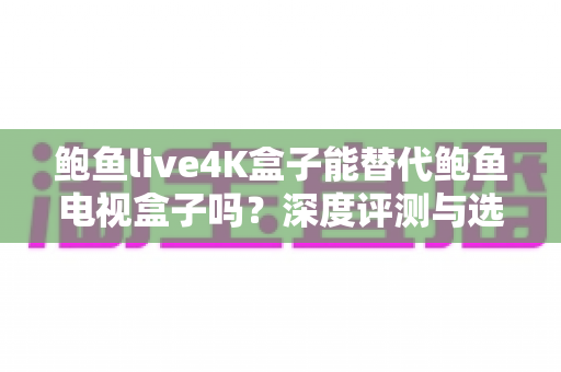 鲍鱼live4K盒子能替代鲍鱼电视盒子吗?深度评测与选购全指南 鲍鱼live4K盒子能替代鲍鱼电视盒子吗?深度评测与选购全指南