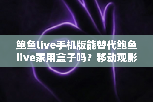 鲍鱼live手机版能替代鲍鱼live家用盒子吗？移动观影与客厅大屏体验的全面对比指南