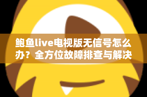 鲍鱼live电视版无信号怎么办？全方位故障排查与解决指南助您快速恢复观看