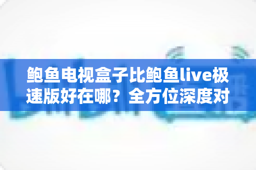 鲍鱼电视盒子比鲍鱼live极速版好在哪?全方位深度对比,助你选出更优质的家庭大屏观影方案 鲍鱼电视盒子比鲍鱼live极速版好在哪?全方位深度对比,助你选出更优质的家庭大屏观影方案