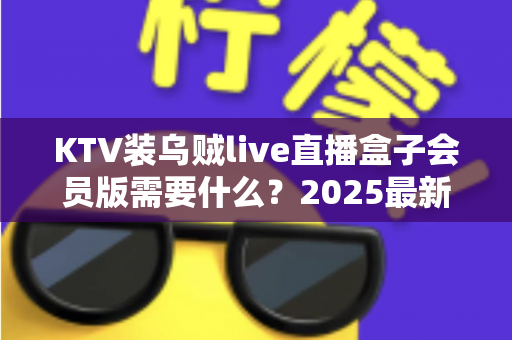 KTV装乌贼live直播盒子会员版需要什么?2025最新安装条件、设备清单与流程全解析 KTV装乌贼live直播盒子会员版需要什么?2025最新安装条件、设备清单与流程全解析