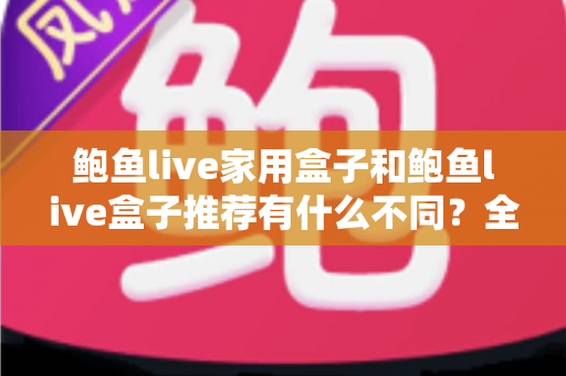 鲍鱼live家用盒子和鲍鱼live盒子推荐有什么不同?全维度对比解析,帮你选对不踩坑 鲍鱼live家用盒子和鲍鱼live盒子推荐有什么不同?全维度对比解析,帮你选对不踩坑