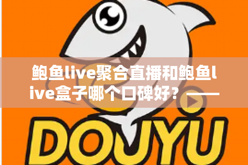 鲍鱼live聚合直播和鲍鱼live盒子哪个口碑好?——深度口碑对比与选购避坑指南 鲍鱼live聚合直播和鲍鱼live盒子哪个口碑好?——深度口碑对比与选购避坑指南