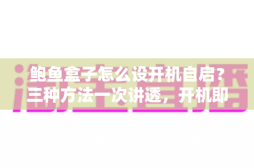 鲍鱼盒子怎么设开机自启?三种方法一次讲透,开机即达告别繁琐操作 鲍鱼盒子怎么设开机自启?三种方法一次讲透,开机即达告别繁琐操作