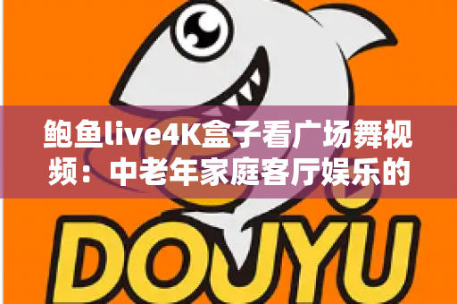 鲍鱼live4K盒子看广场舞视频：中老年家庭客厅娱乐的高清新体验