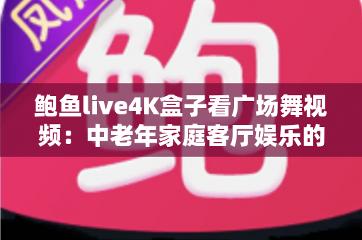 鲍鱼live4K盒子看广场舞视频：中老年家庭客厅娱乐的高清新体验
