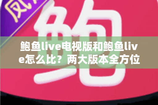 鲍鱼live电视版和鲍鱼live怎么比？两大版本全方位深度对比与实用选择指南