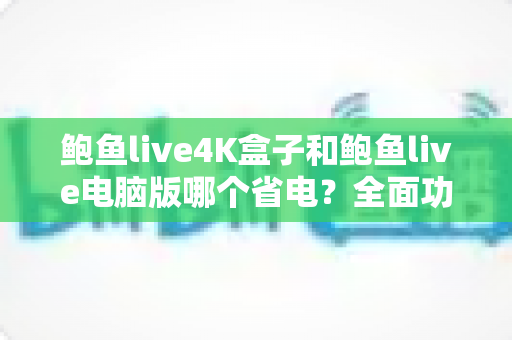 鲍鱼live4K盒子和鲍鱼live电脑版哪个省电?全面功耗对比与选购指南帮你省电又省心 鲍鱼live4K盒子和鲍鱼live电脑版哪个省电?全面功耗对比与选购指南帮你省电又省心
