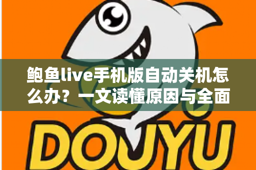 鲍鱼live手机版自动关机怎么办？一文读懂原因与全面解决方案