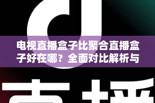电视直播盒子比聚合直播盒子好在哪？全面对比解析与选购指南