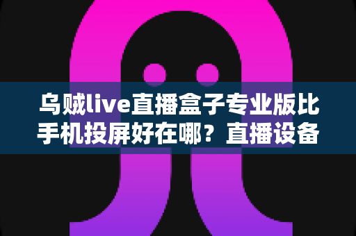 乌贼live直播盒子专业版比手机投屏好在哪?直播设备升级六大核心优势全面解析 乌贼live直播盒子专业版比手机投屏好在哪?直播设备升级六大核心优势全面解析
