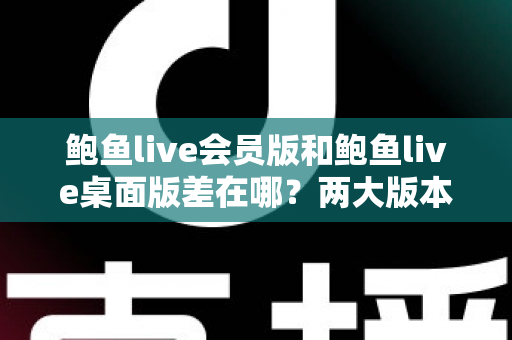 鲍鱼live会员版和鲍鱼live桌面版差在哪?两大版本核心区别全面解析与选择指南 鲍鱼live会员版和鲍鱼live桌面版差在哪?两大版本核心区别全面解析与选择指南