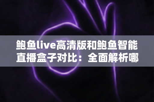 鲍鱼live高清版和鲍鱼智能直播盒子对比:全面解析哪款更值得入手? 鲍鱼live高清版和鲍鱼智能直播盒子对比:全面解析哪款更值得入手?