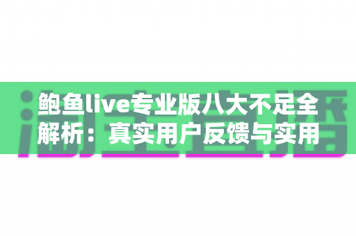 鲍鱼live专业版八大不足全解析:真实用户反馈与实用避坑指南 鲍鱼live专业版八大不足全解析:真实用户反馈与实用避坑指南